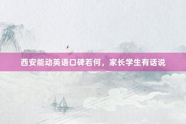 西安能动英语口碑若何，家长学生有话说