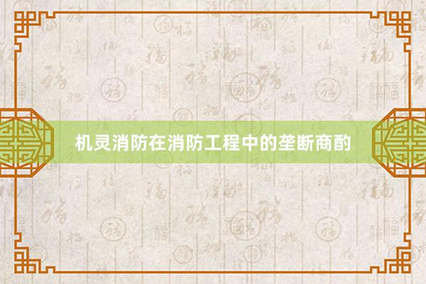 机灵消防在消防工程中的垄断商酌